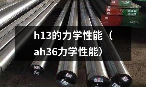 h13的力學性能(ah36力學性能)