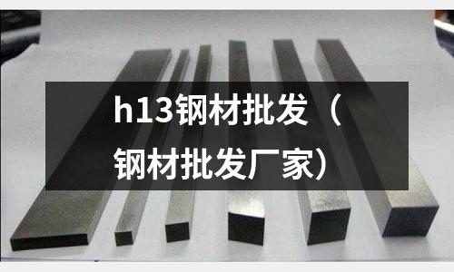 h13鋼材批發(fā)(鋼材批發(fā)廠家)