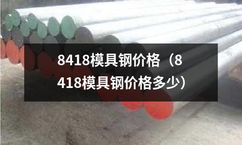 8418模具鋼價格（8418模具鋼價格多少）