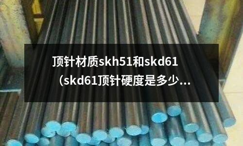 頂針材質skh51和skd61（skd61頂針硬度是多少）