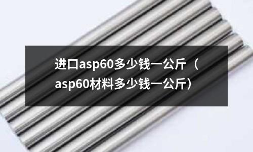 進口asp60多少錢一公斤（asp60材料多少錢一公斤）
