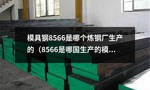 模具鋼8566是哪個煉鋼廠生產的（8566是哪國生產的模具鋼）