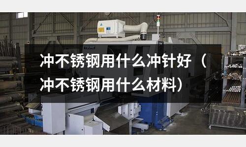 沖不銹鋼用什么沖針好(沖不銹鋼用什么材料)
