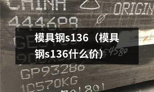模具鋼s136（模具鋼s136什么價）