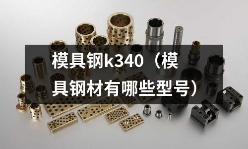 模具鋼k340(模具鋼材有哪些型號)