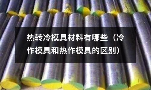 熱轉冷模具材料有哪些（冷作模具和熱作模具的區別）