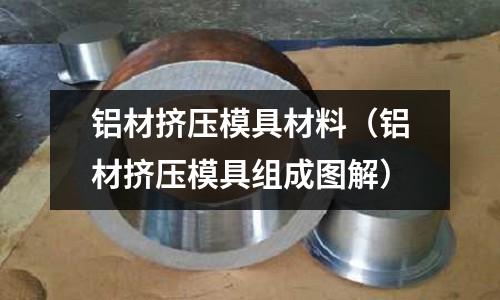 鋁材擠壓模具材料(鋁材擠壓模具組成圖解)