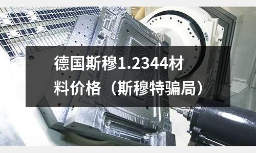 德國斯穆1.2344材料價格（斯穆特騙局）