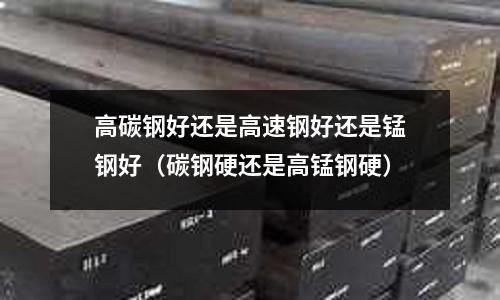高碳鋼好還是高速鋼好還是錳鋼好（碳鋼硬還是高錳鋼硬）