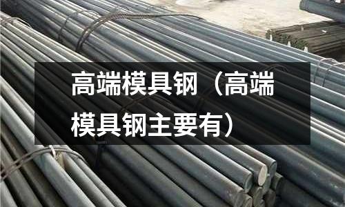 高端模具鋼（高端模具鋼主要有）