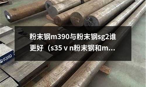 粉末鋼m390與粉末鋼sg2誰更好（s35ⅴn粉末鋼和m390比較）