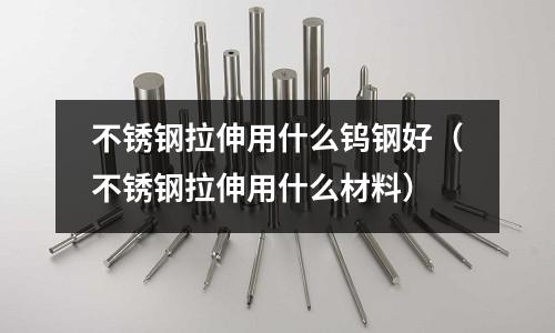 不銹鋼拉伸用什么鎢鋼好(不銹鋼拉伸用什么材料)