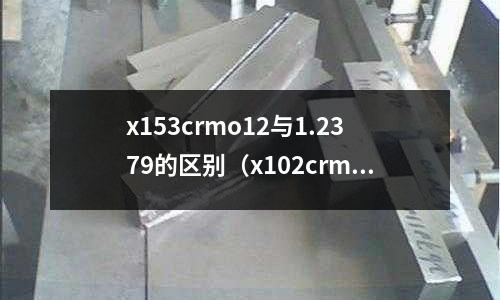 x153crmo12與1.2379的區別（x102crmo17是什么材料）