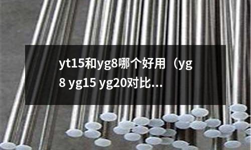 yt15和yg8哪個好用(yg8 yg15 yg20對比)