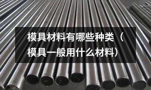 模具材料有哪些種類(模具一般用什么材料)