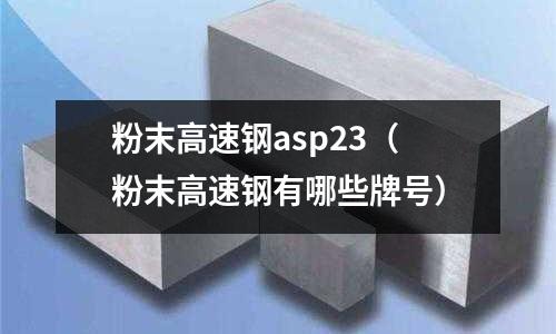 粉末高速鋼asp23(粉末高速鋼有哪些牌號)