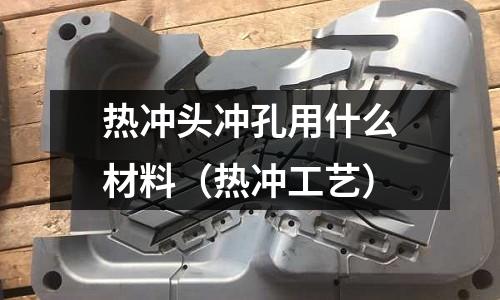 熱沖頭沖孔用什么材料(熱沖工藝)