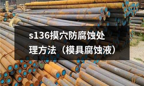 s136摸穴防腐蝕處理方法（模具腐蝕液）
