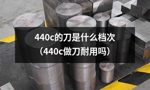 440c的刀是什么檔次（440c做刀耐用嗎）