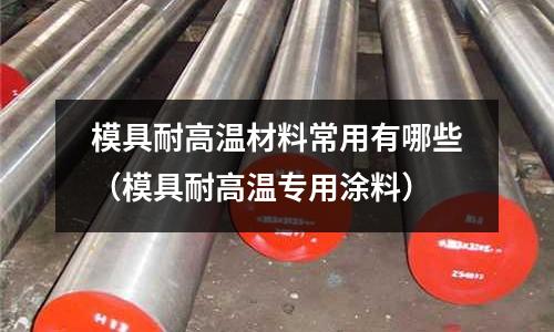 模具耐高溫材料常用有哪些(模具耐高溫專用涂料)
