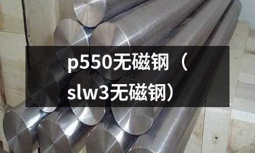 p550無(wú)磁鋼(slw3無(wú)磁鋼)