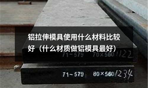 鋁拉伸模具使用什么材料比較好(什么材質(zhì)做鋁模具最好)