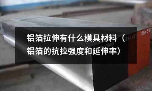 鋁箔拉伸有什么模具材料(鋁箔的抗拉強度和延伸率)