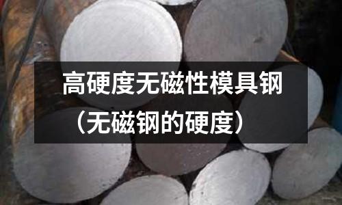 高硬度無磁性模具鋼(無磁鋼的硬度)