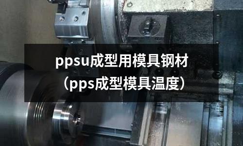 ppsu成型用模具鋼材(pps成型模具溫度)