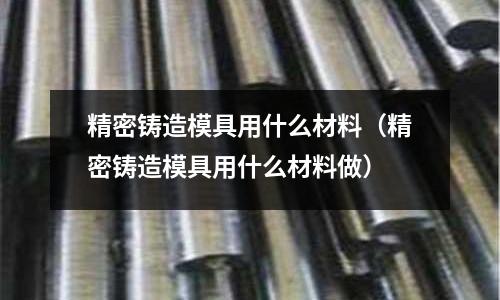 精密鑄造模具用什么材料(精密鑄造模具用什么材料做)