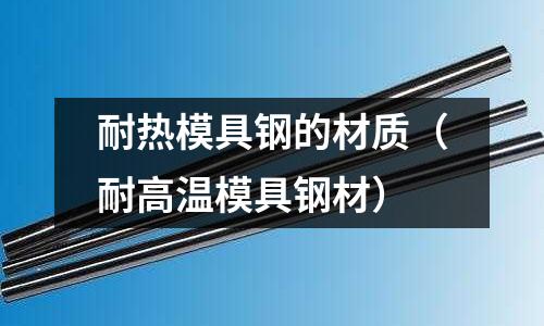 耐熱模具鋼的材質(耐高溫模具鋼材)