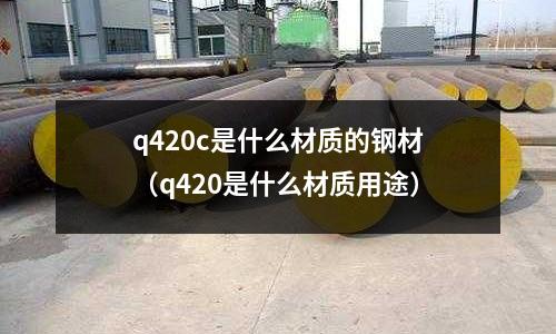 q420c是什么材質(zhì)的鋼材(q420是什么材質(zhì)用途)