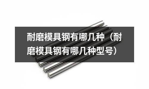耐磨模具鋼有哪幾種(耐磨模具鋼有哪幾種型號)
