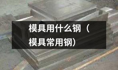 模具用什么鋼(模具常用鋼)