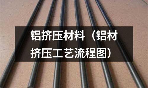 鋁擠壓材料（鋁材擠壓工藝流程圖）