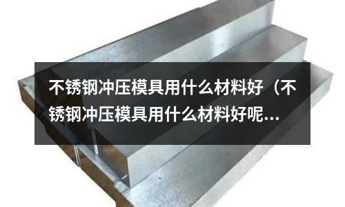 不銹鋼沖壓模具用什么材料好(不銹鋼沖壓模具用什么材料好呢)
