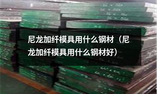 尼龍加纖模具用什么鋼材(尼龍加纖模具用什么鋼材好)