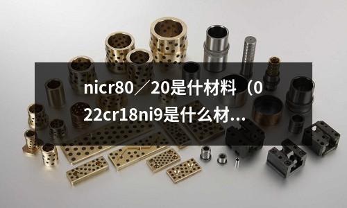 nicr80／20是什材料（022cr18ni9是什么材質(zhì)）