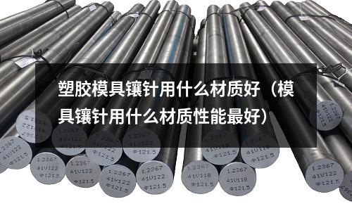 塑膠模具鑲針用什么材質(zhì)好(模具鑲針用什么材質(zhì)性能最好)