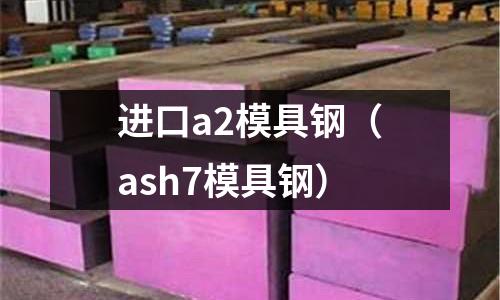 進(jìn)口a2模具鋼(ash7模具鋼)