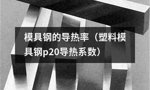 模具鋼的導熱率（塑料模具鋼p20導熱系數）