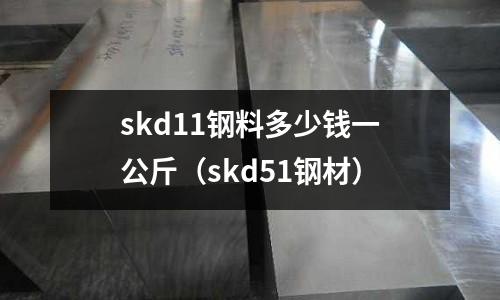 skd11鋼料多少錢一公斤（skd51鋼材）