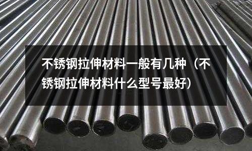 不銹鋼拉伸材料一般有幾種（不銹鋼拉伸材料什么型號最好）