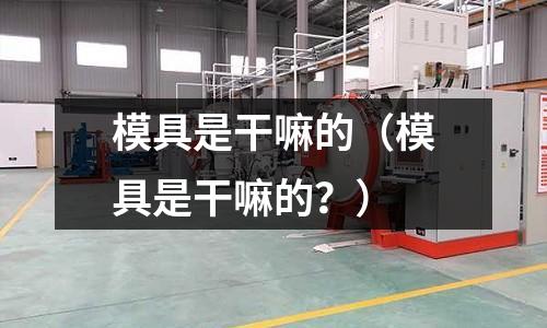 模具是干嘛的（模具是干嘛的？）