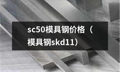 sc50模具鋼價格（模具鋼skd11）