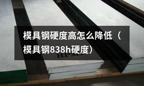 模具鋼硬度高怎么降低（模具鋼838h硬度）