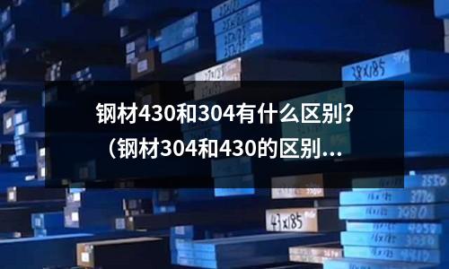 鋼材430和304有什么區別?(鋼材304和430的區別)