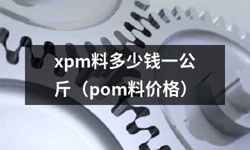 xpm料多少錢一公斤（pom料價格）