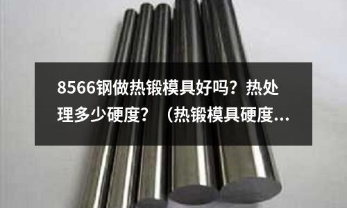 8566鋼做熱鍛模具好嗎？熱處理多少硬度？（熱鍛模具硬度多少合適）