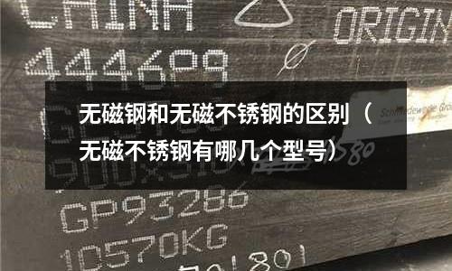 無磁鋼和無磁不銹鋼的區(qū)別（無磁不銹鋼有哪幾個(gè)型號）